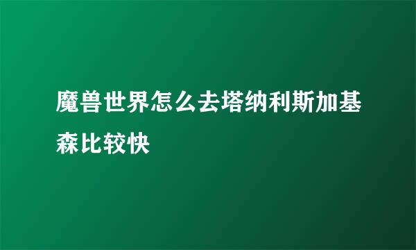 魔兽世界怎么去塔纳利斯加基森比较快