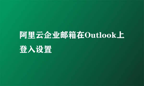 阿里云企业邮箱在Outlook上登入设置