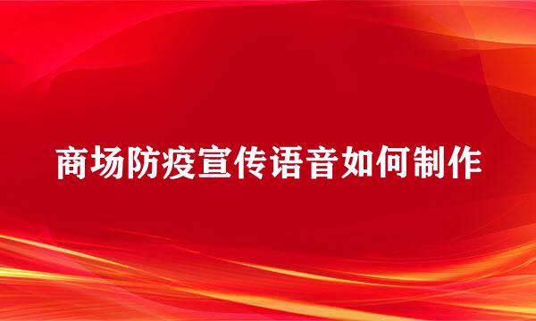 商场防疫宣传语音如何制作