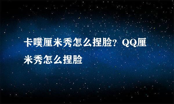 卡噗厘米秀怎么捏脸？QQ厘米秀怎么捏脸