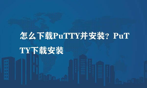 怎么下载PuTTY并安装？PuTTY下载安装