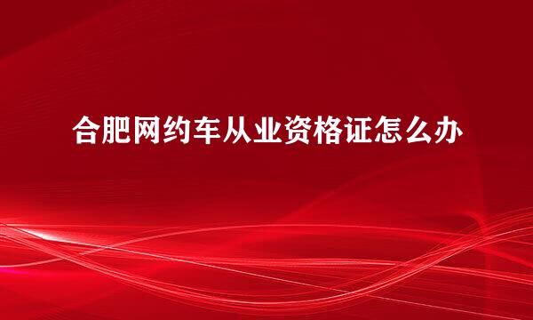 合肥网约车从业资格证怎么办