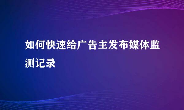 如何快速给广告主发布媒体监测记录