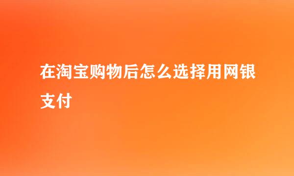 在淘宝购物后怎么选择用网银支付