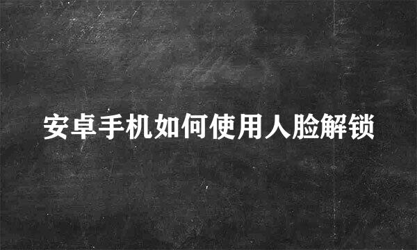 安卓手机如何使用人脸解锁