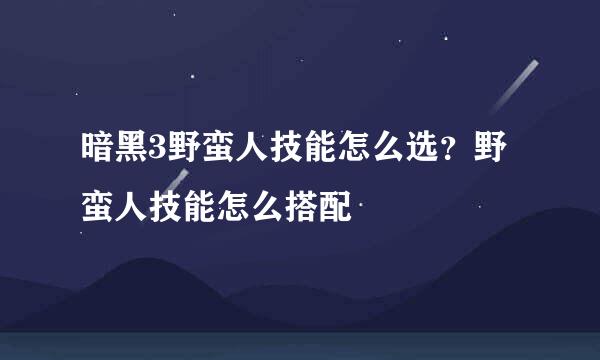 暗黑3野蛮人技能怎么选？野蛮人技能怎么搭配