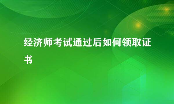 经济师考试通过后如何领取证书