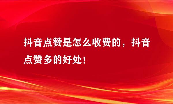 抖音点赞是怎么收费的，抖音点赞多的好处！