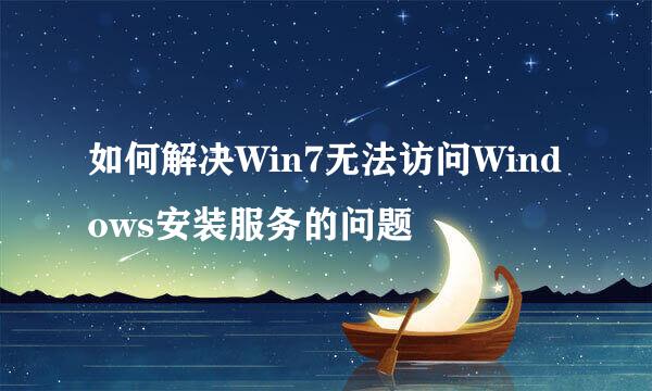 如何解决Win7无法访问Windows安装服务的问题