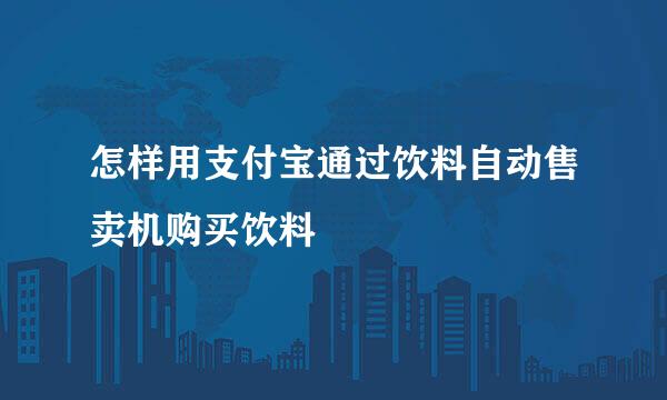 怎样用支付宝通过饮料自动售卖机购买饮料