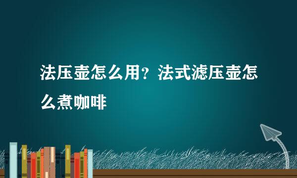 法压壶怎么用？法式滤压壶怎么煮咖啡