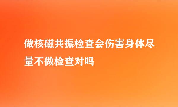 做核磁共振检查会伤害身体尽量不做检查对吗