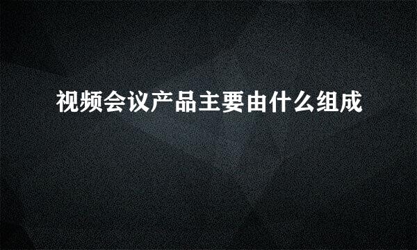 视频会议产品主要由什么组成