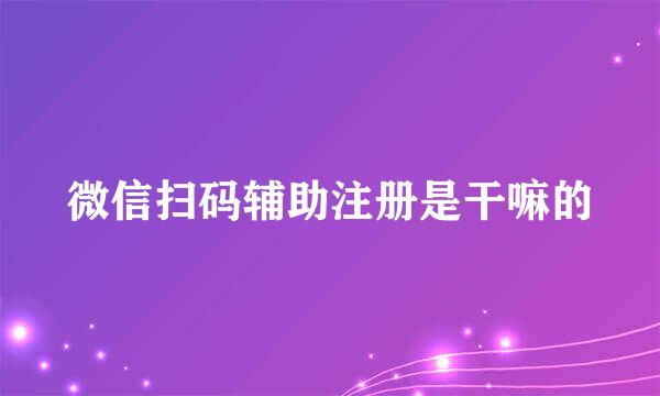 微信扫码辅助注册是干嘛的