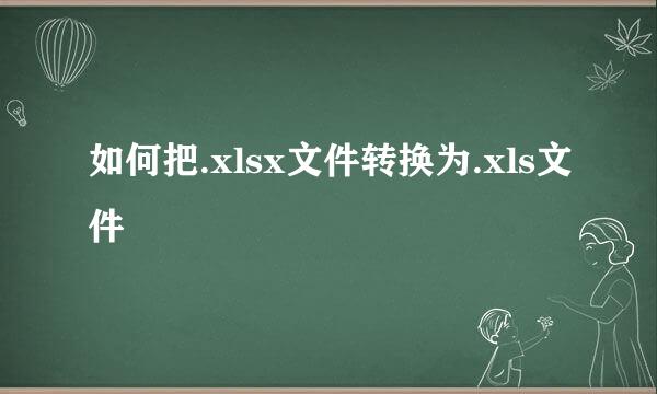 如何把.xlsx文件转换为.xls文件