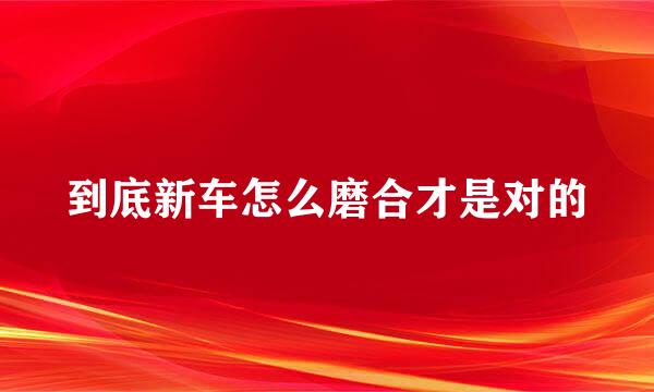 到底新车怎么磨合才是对的