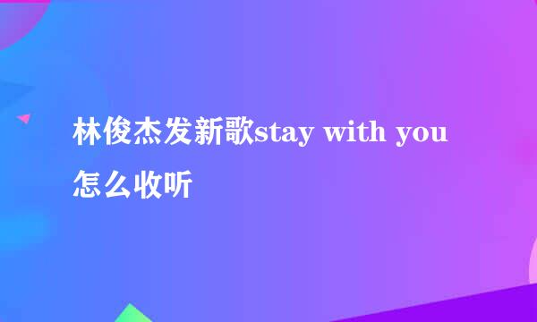 林俊杰发新歌stay with you怎么收听