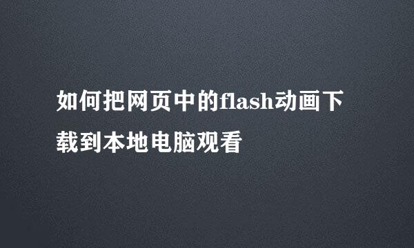 如何把网页中的flash动画下载到本地电脑观看