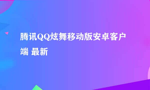 腾讯QQ炫舞移动版安卓客户端 最新