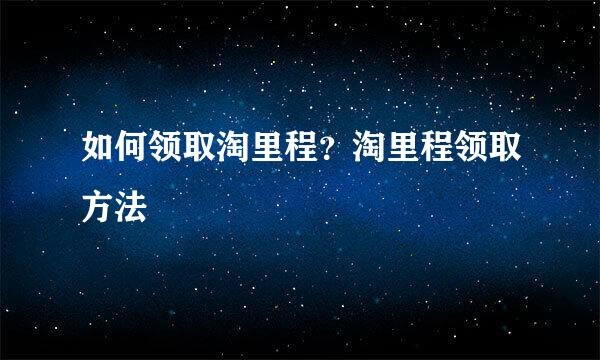 如何领取淘里程？淘里程领取方法