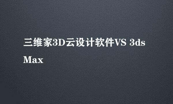 三维家3D云设计软件VS 3ds Max