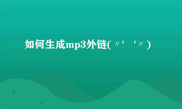 如何生成mp3外链(〃'▽'〃)