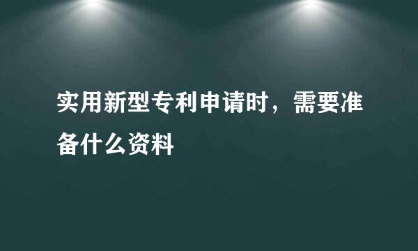 实用新型专利申请时，需要准备什么资料