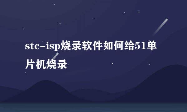 stc-isp烧录软件如何给51单片机烧录