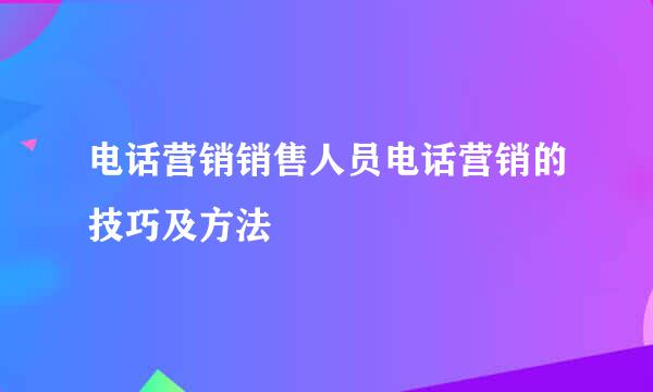 电话营销销售人员电话营销的技巧及方法