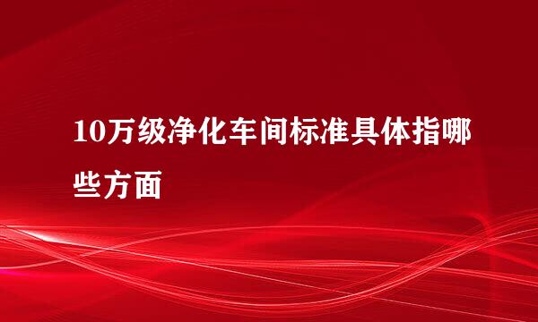 10万级净化车间标准具体指哪些方面