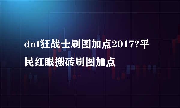 dnf狂战士刷图加点2017?平民红眼搬砖刷图加点