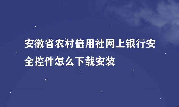 安徽省农村信用社网上银行安全控件怎么下载安装