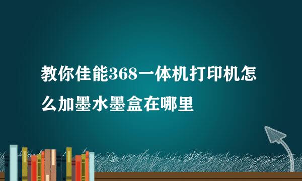 教你佳能368一体机打印机怎么加墨水墨盒在哪里