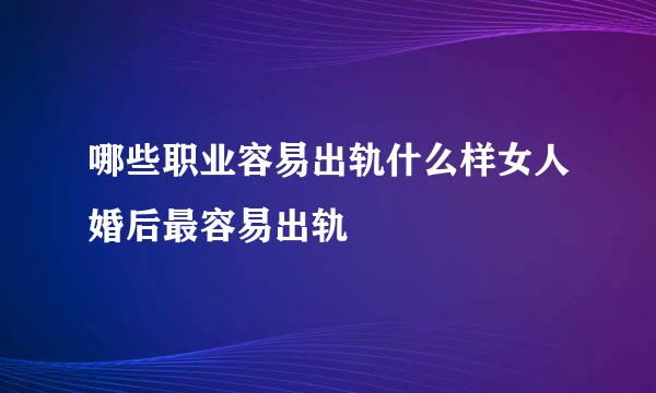 哪些职业容易出轨什么样女人婚后最容易出轨