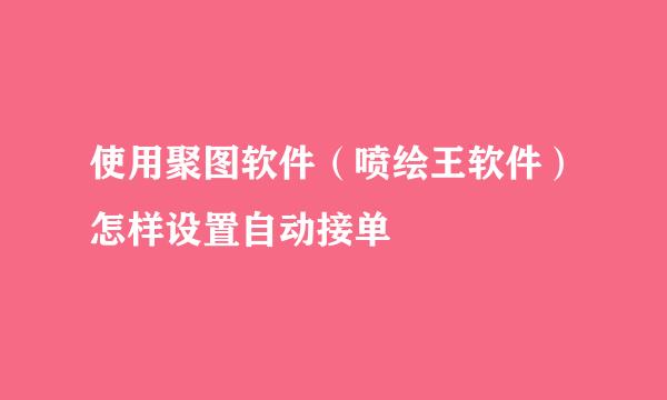 使用聚图软件（喷绘王软件）怎样设置自动接单