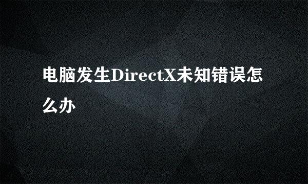 电脑发生DirectX未知错误怎么办