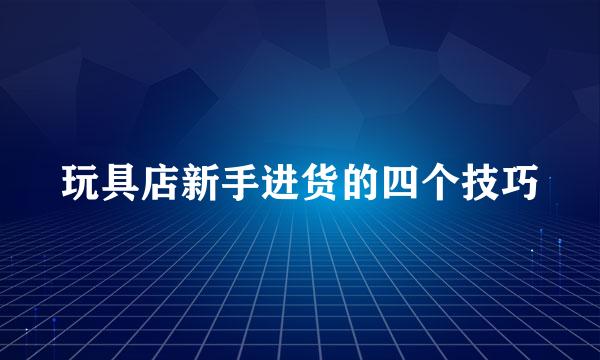 玩具店新手进货的四个技巧