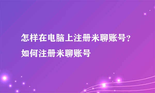 怎样在电脑上注册米聊账号？如何注册米聊账号