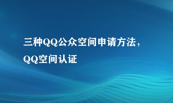 三种QQ公众空间申请方法，QQ空间认证