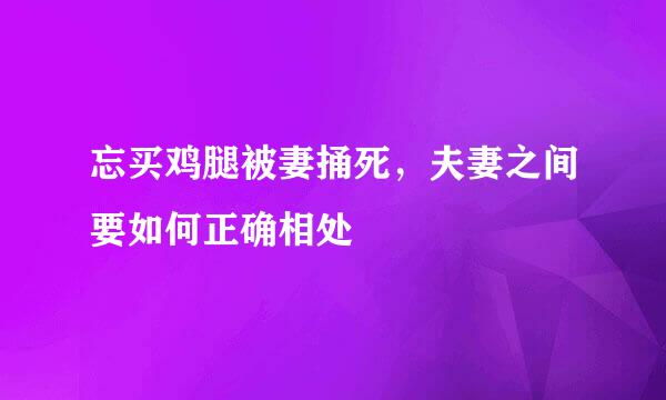 忘买鸡腿被妻捅死，夫妻之间要如何正确相处