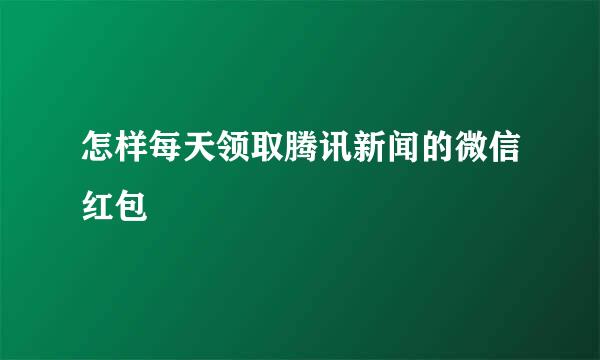 怎样每天领取腾讯新闻的微信红包