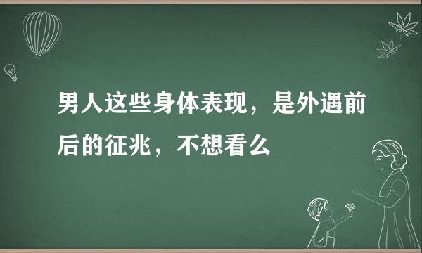 男人这些身体表现，是外遇前后的征兆，不想看么