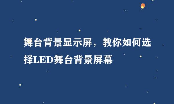 舞台背景显示屏，教你如何选择LED舞台背景屏幕