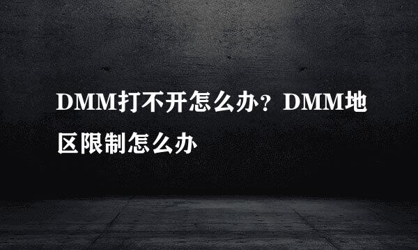 DMM打不开怎么办？DMM地区限制怎么办