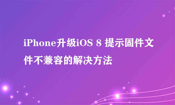 iPhone升级iOS 8 提示固件文件不兼容的解决方法