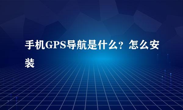 手机GPS导航是什么？怎么安装