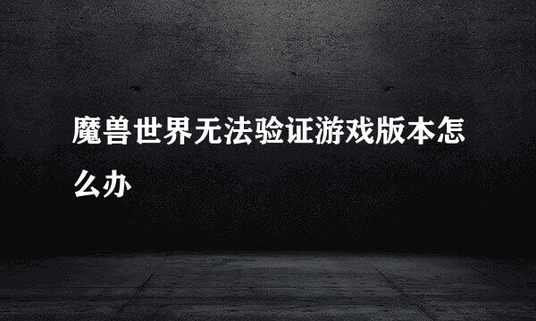 魔兽世界无法验证游戏版本怎么办