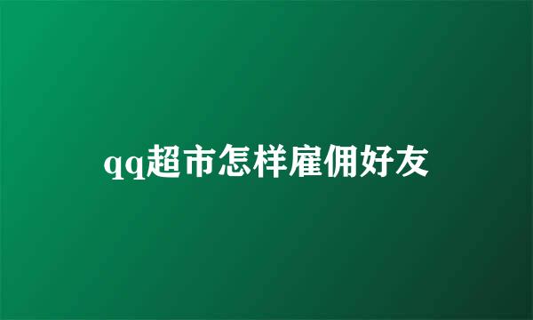 qq超市怎样雇佣好友