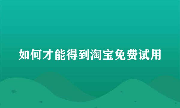 如何才能得到淘宝免费试用