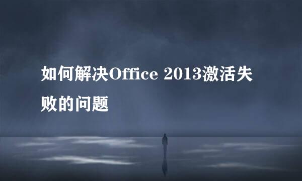 如何解决Office 2013激活失败的问题